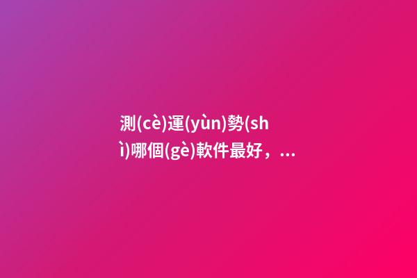 測(cè)運(yùn)勢(shì)哪個(gè)軟件最好，哪個(gè)網(wǎng)站測(cè)算運(yùn)勢(shì)最準(zhǔn)，口碑最好？ 測(cè)八字最準(zhǔn)的app，什么軟件算八字最好